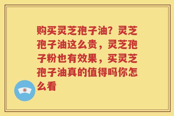 购买灵芝孢子油？灵芝孢子油这么贵，灵芝孢子粉也有效果，买灵芝孢子油真的值得吗你怎么看