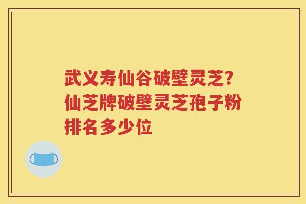 武义寿仙谷破壁灵芝？仙芝牌破壁灵芝孢子粉排名多少位