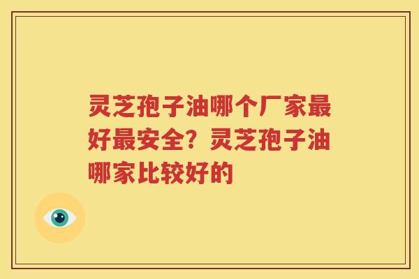 灵芝孢子油哪个厂家最好最安全？灵芝孢子油哪家比较好的