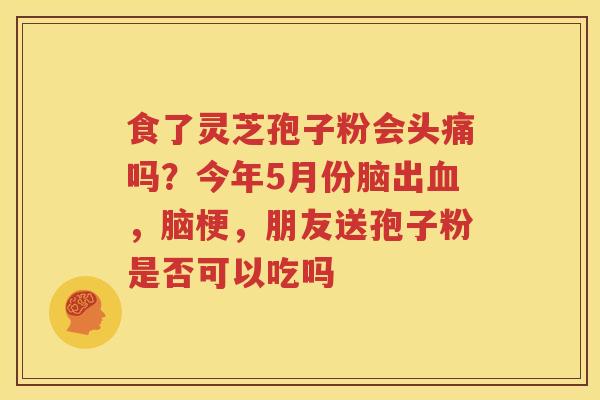 食了灵芝孢子粉会头痛吗？今年5月份脑出血，脑梗，朋友送孢子粉是否可以吃吗