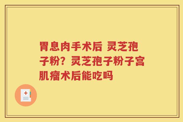 胃息肉手术后 灵芝孢子粉？灵芝孢子粉子宫肌瘤术后能吃吗