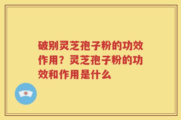 破别灵芝孢子粉的功效作用？灵芝孢子粉的功效和作用是什么