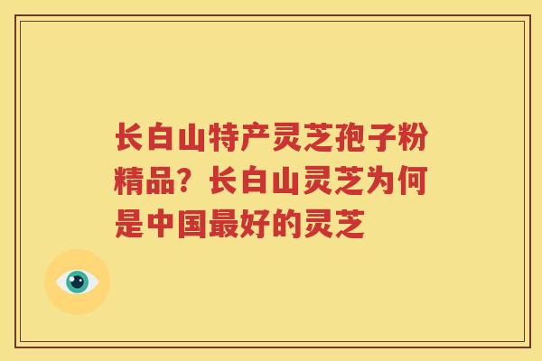 长白山特产灵芝孢子粉精品？长白山灵芝为何是中国最好的灵芝