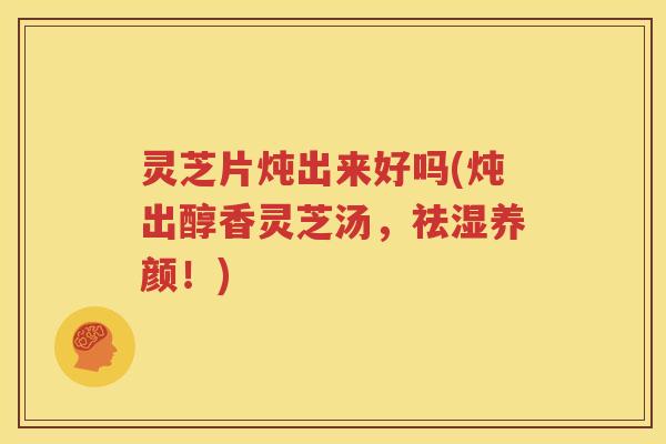 灵芝片炖出来好吗(炖出醇香灵芝汤，祛湿养颜！)
