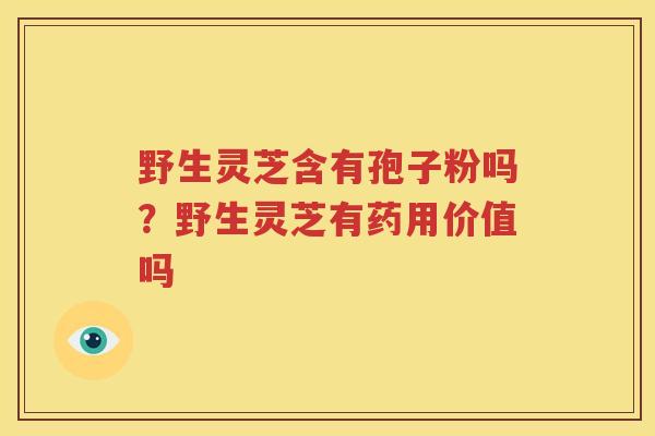 野生灵芝含有孢子粉吗？野生灵芝有药用价值吗