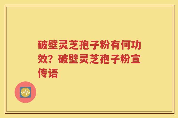 破壁灵芝孢子粉有何功效？破壁灵芝孢子粉宣传语