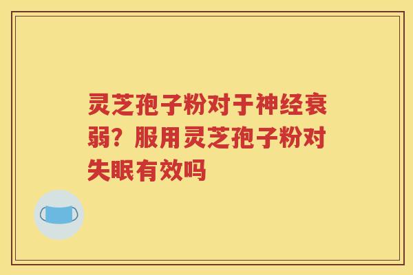 灵芝孢子粉对于神经衰弱？服用灵芝孢子粉对失眠有效吗