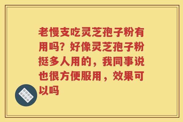 老慢支吃灵芝孢子粉有用吗？好像灵芝孢子粉挺多人用的，我同事说也很方便服用，效果可以吗