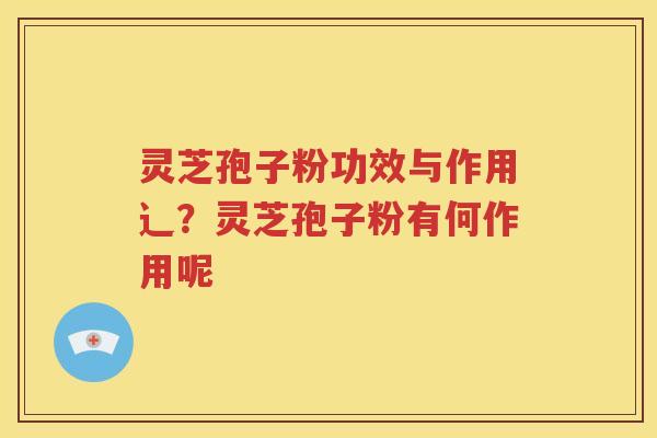 灵芝孢子粉功效与作用辶？灵芝孢子粉有何作用呢