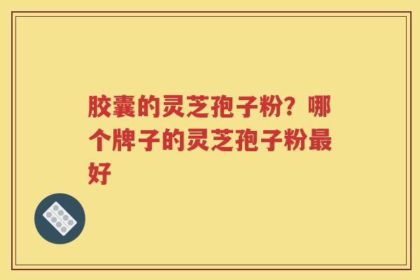 胶囊的灵芝孢子粉？哪个牌子的灵芝孢子粉最好
