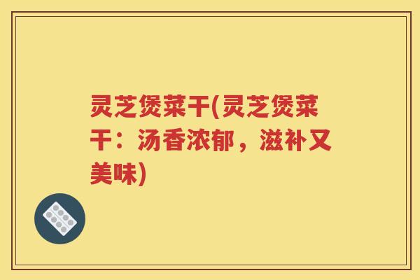 灵芝煲菜干(灵芝煲菜干：汤香浓郁，滋补又美味)