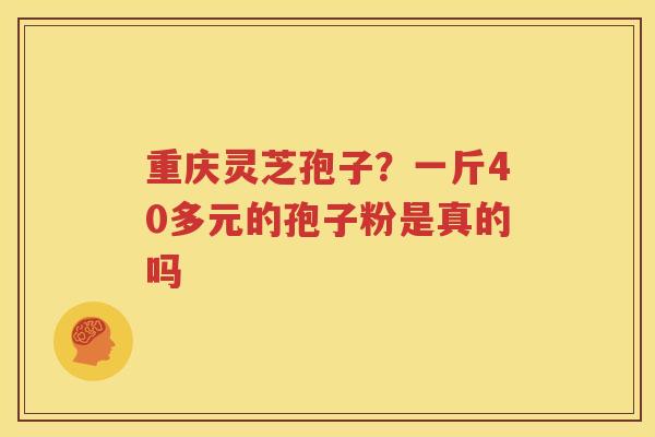 重庆灵芝孢子？一斤40多元的孢子粉是真的吗