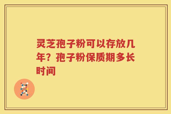 灵芝孢子粉可以存放几年？孢子粉保质期多长时间