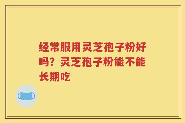 经常服用灵芝孢子粉好吗？灵芝孢子粉能不能长期吃