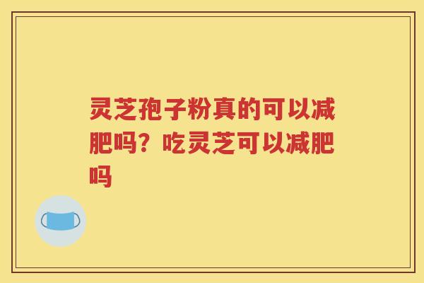 灵芝孢子粉真的可以减肥吗？吃灵芝可以减肥吗