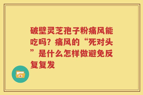破壁灵芝孢子粉痛风能吃吗？痛风的“死对头”是什么怎样做避免反复复发