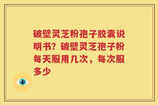 破壁灵芝粉孢子胶囊说明书？破壁灵芝孢子粉每天服用几次，每次服多少