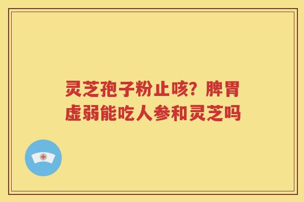 灵芝孢子粉止咳？脾胃虚弱能吃人参和灵芝吗