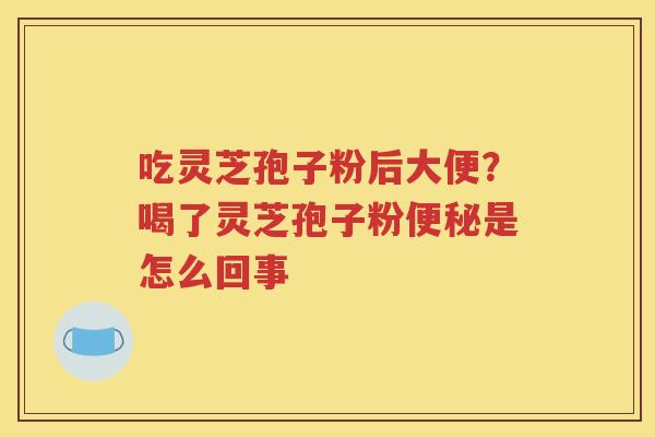 吃灵芝孢子粉后大便？喝了灵芝孢子粉便秘是怎么回事