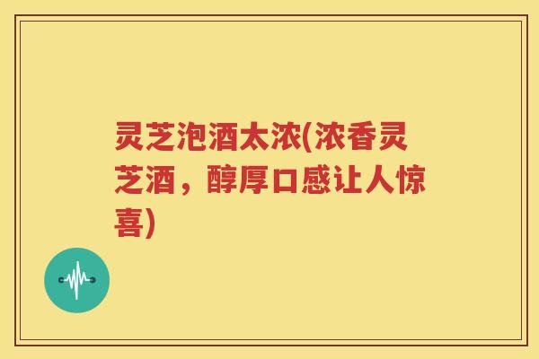 灵芝泡酒太浓(浓香灵芝酒，醇厚口感让人惊喜)