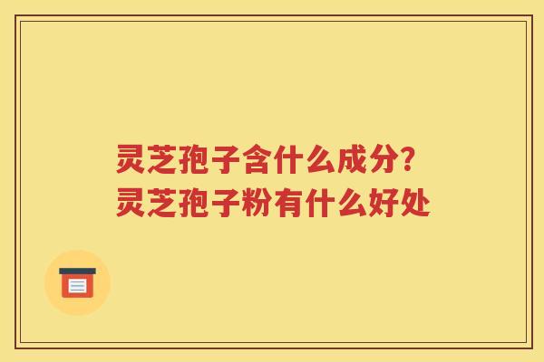 灵芝孢子含什么成分？灵芝孢子粉有什么好处