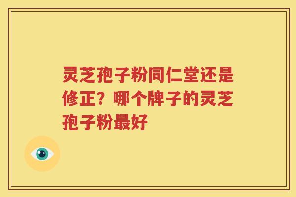 灵芝孢子粉同仁堂还是修正？哪个牌子的灵芝孢子粉最好