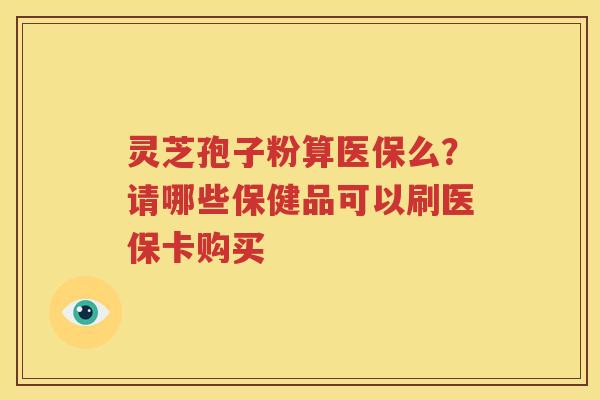灵芝孢子粉算医保么？请哪些保健品可以刷医保卡购买