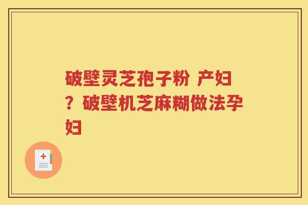 破壁灵芝孢子粉 产妇？破壁机芝麻糊做法孕妇