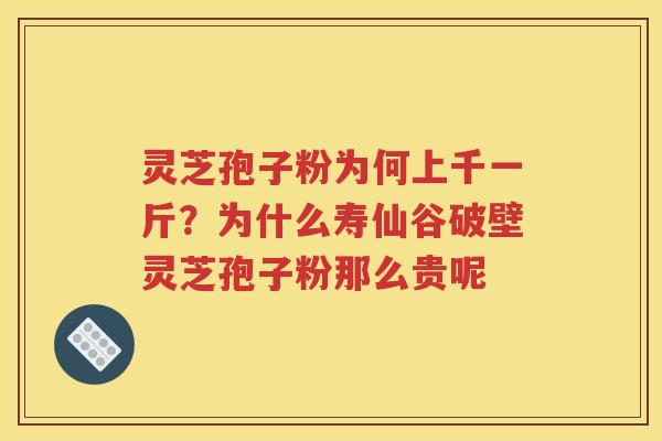 灵芝孢子粉为何上千一斤？为什么寿仙谷破壁灵芝孢子粉那么贵呢