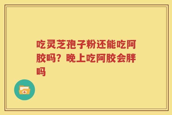 吃灵芝孢子粉还能吃阿胶吗？晚上吃阿胶会胖吗