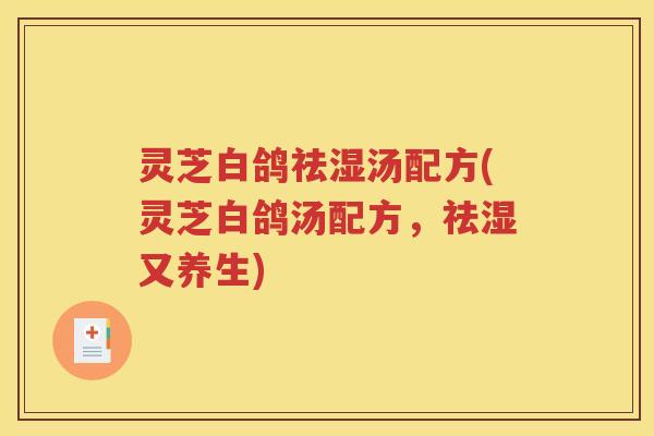 灵芝白鸽祛湿汤配方(灵芝白鸽汤配方，祛湿又养生)
