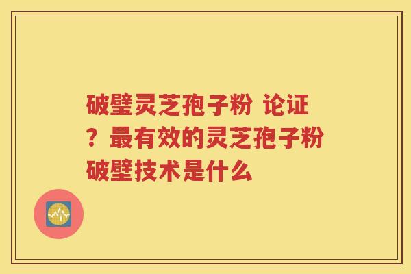 破璧灵芝孢子粉 论证？最有效的灵芝孢子粉破壁技术是什么