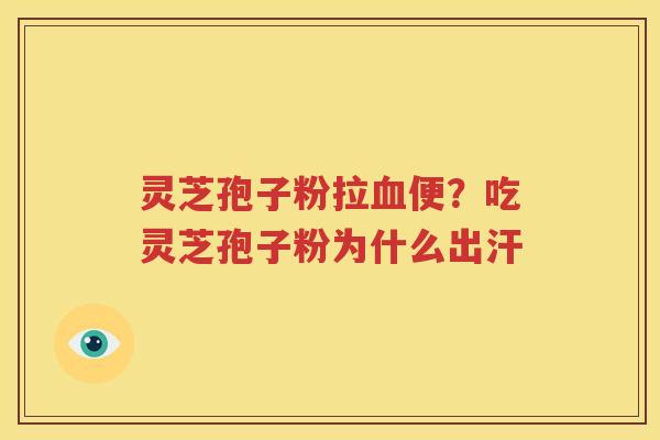 灵芝孢子粉拉血便？吃灵芝孢子粉为什么出汗