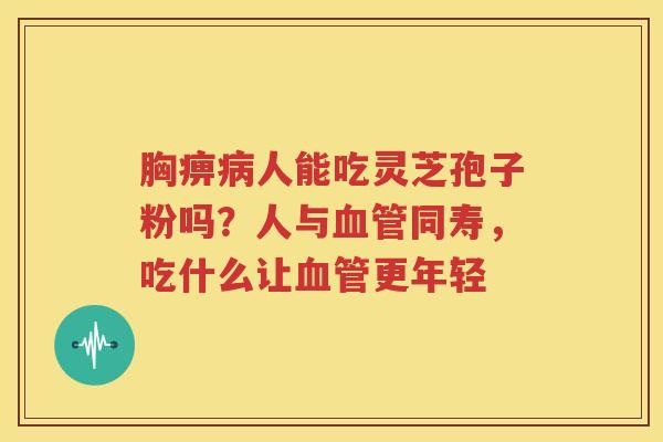 胸痹病人能吃灵芝孢子粉吗？人与血管同寿，吃什么让血管更年轻