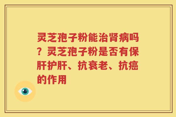 灵芝孢子粉能治肾病吗？灵芝孢子粉是否有保肝护肝、抗衰老、抗癌的作用