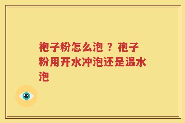 袍子粉怎么泡 ？孢子粉用开水冲泡还是温水泡