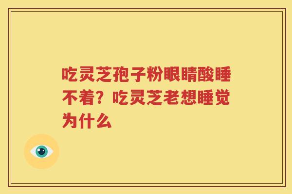 吃灵芝孢子粉眼睛酸睡不着？吃灵芝老想睡觉为什么