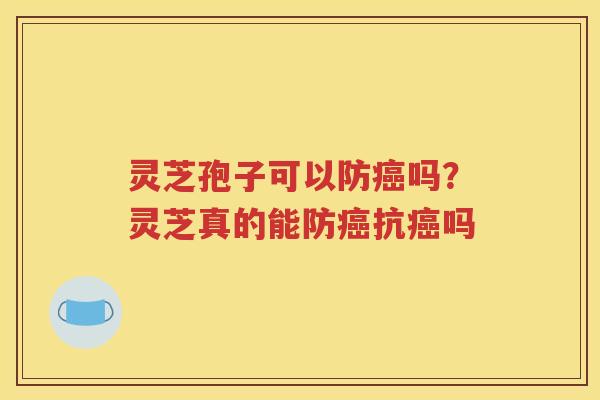 灵芝孢子可以防癌吗？灵芝真的能防癌抗癌吗