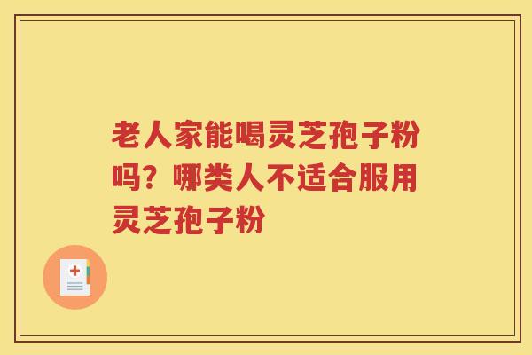 老人家能喝灵芝孢子粉吗？哪类人不适合服用灵芝孢子粉