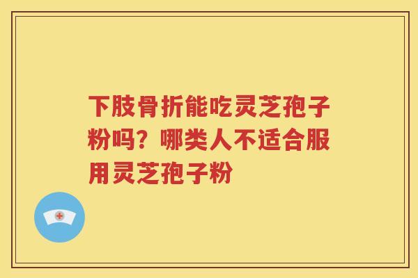 下肢骨折能吃灵芝孢子粉吗？哪类人不适合服用灵芝孢子粉