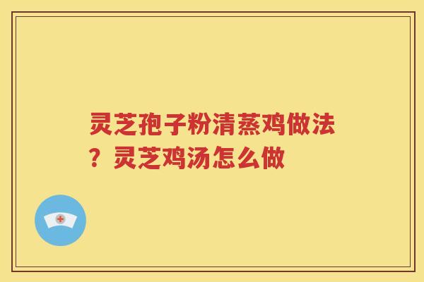 灵芝孢子粉清蒸鸡做法？灵芝鸡汤怎么做