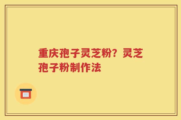 重庆孢子灵芝粉？灵芝孢子粉制作法