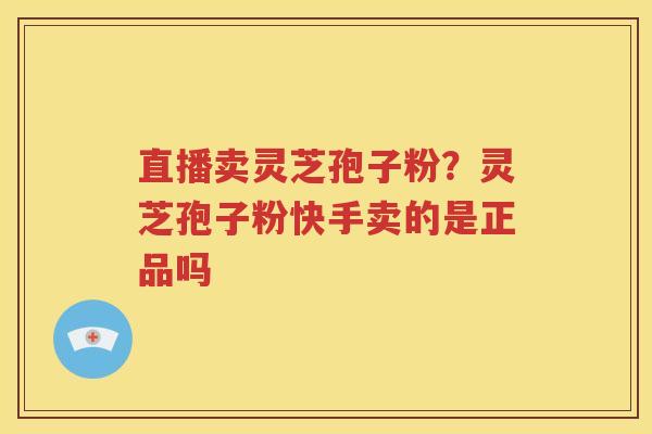 直播卖灵芝孢子粉？灵芝孢子粉快手卖的是正品吗