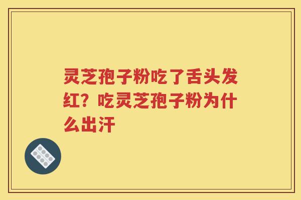 灵芝孢子粉吃了舌头发红？吃灵芝孢子粉为什么出汗