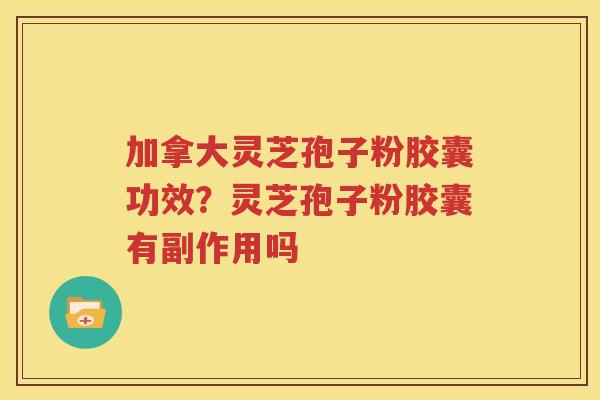 加拿大灵芝孢子粉胶囊功效？灵芝孢子粉胶囊有副作用吗