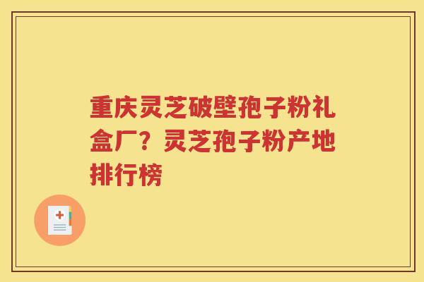 重庆灵芝破壁孢子粉礼盒厂？灵芝孢子粉产地排行榜