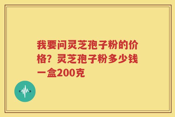 我要问灵芝孢子粉的价格？灵芝孢子粉多少钱一盒200克