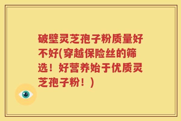 破壁灵芝孢子粉质量好不好(穿越保险丝的筛选！好营养始于优质灵芝孢子粉！)