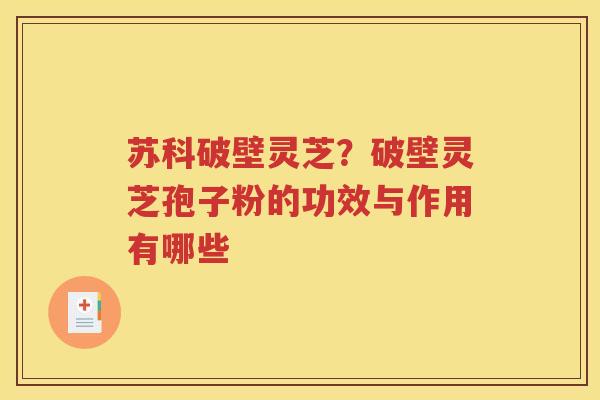 苏科破壁灵芝？破壁灵芝孢子粉的功效与作用有哪些