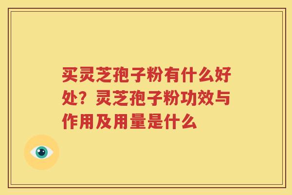 买灵芝孢子粉有什么好处？灵芝孢子粉功效与作用及用量是什么